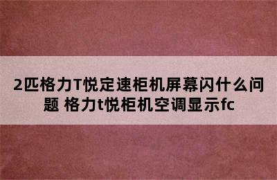 2匹格力T悦定速柜机屏幕闪什么问题 格力t悦柜机空调显示fc